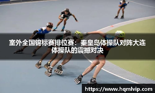室外全国锦标赛排位赛：秦皇岛体操队对阵大连体操队的震撼对决
