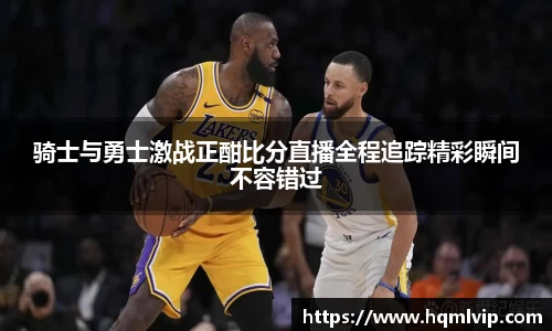 骑士与勇士激战正酣比分直播全程追踪精彩瞬间不容错过